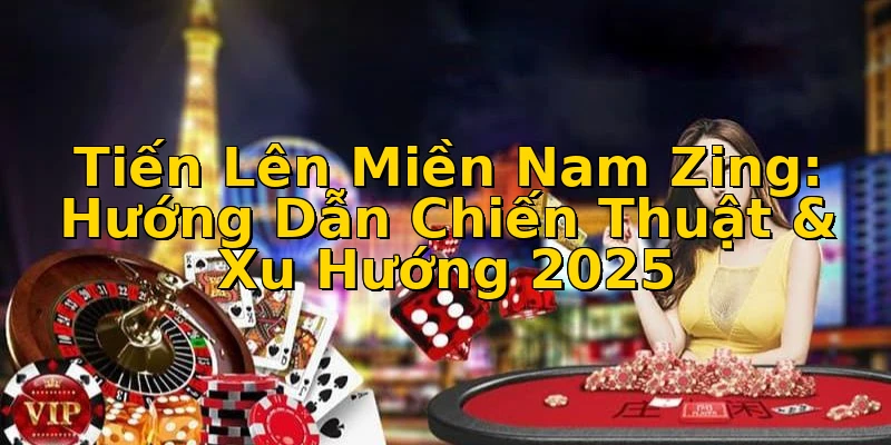 Tiến Lên Miền Nam Zing: Hướng Dẫn Chiến Thuật & Xu Hướng 2025